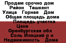 Продам срочно дом  › Район ­ Ташкент  › Улица ­ Горная › Дом ­ 0 › Общая площадь дома ­ 48 › Площадь участка ­ 5 › Цена ­ 3 800 000 - Оренбургская обл., Соль-Илецкий р-н Недвижимость » Дома, коттеджи, дачи продажа   . Оренбургская обл.